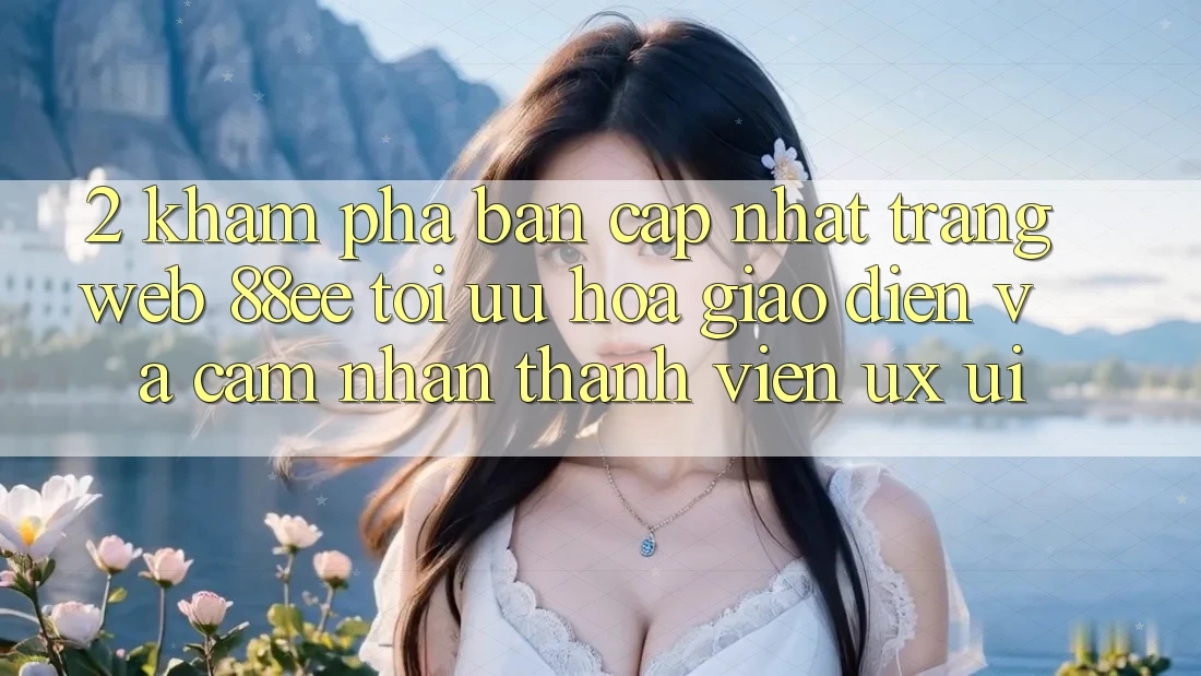 2. Khám Phá Bản Cập Nhật Trang web 88ee: Tối Ưu Hóa Giao Diện Và Cảm nhận Thành viên (UX/UI) 2. Khám Phá Bản Cập Nhật Trang web 88ee: Tối Ưu Hóa Giao Diện Và Cảm nhận Thành viên (UX/UI)