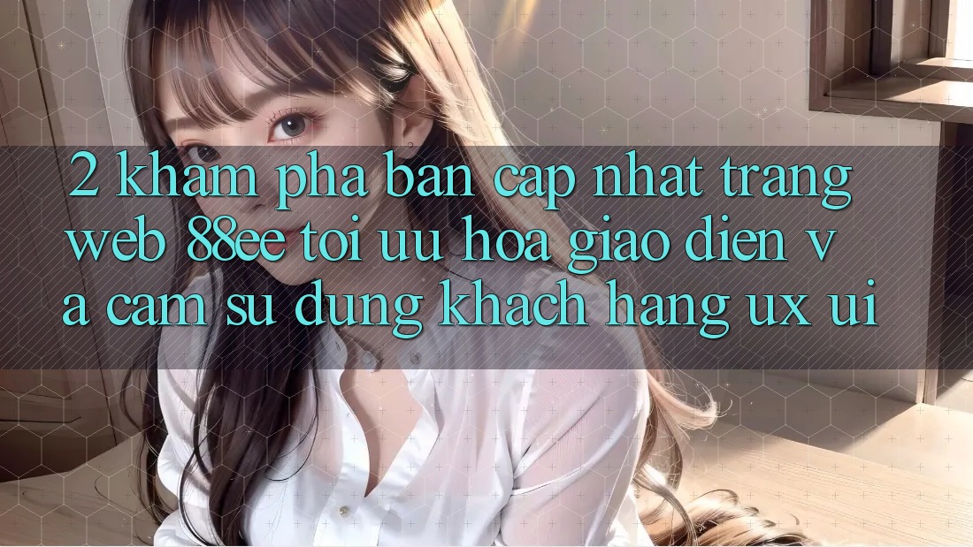 2. Khám Phá Bản Cập Nhật Trang web 88ee: Tối Ưu Hóa Giao Diện Và Cảm sử dụng Khách hàng (UX/UI) 2. Khám Phá Bản Cập Nhật Trang web 88ee: Tối Ưu Hóa Giao Diện Và Cảm sử dụng Khách hàng (UX/UI)