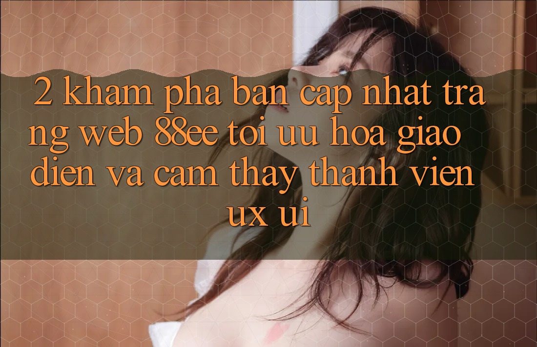 2. Khám Phá Bản Cập Nhật Trang web 88ee: Tối Ưu Hóa Giao Diện Và Cảm thấy Thành viên (UX/UI)