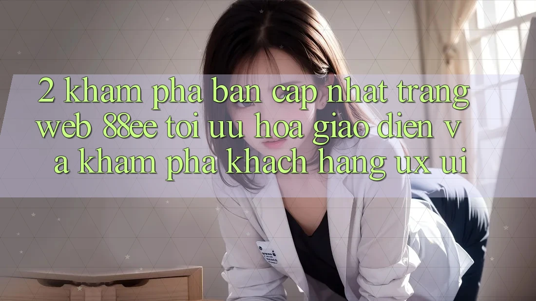 2. Khám Phá Bản Cập Nhật Trang web 88ee: Tối Ưu Hóa Giao Diện Và Khám phá Khách hàng (UX/UI)