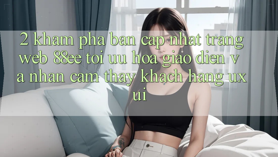 2. Khám Phá Bản Cập Nhật Trang web 88ee: Tối Ưu Hóa Giao Diện Và Nhận cảm thấy Khách hàng (UX/UI) 2. Khám Phá Bản Cập Nhật Trang web 88ee: Tối Ưu Hóa Giao Diện Và Nhận cảm thấy Khách hàng (UX/UI)