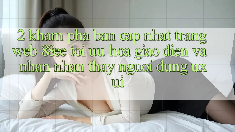 2. Khám Phá Bản Cập Nhật Trang web 88ee: Tối Ưu Hóa Giao Diện Và Nhận nhận thấy Người Dùng (UX/UI)