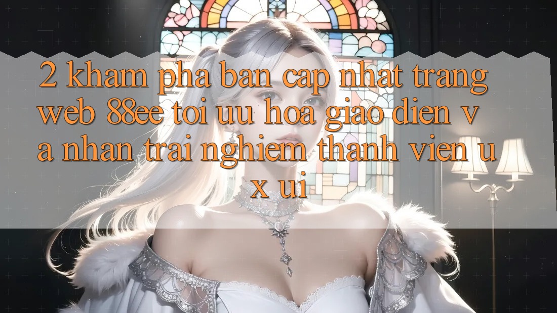 2. Khám Phá Bản Cập Nhật Trang web 88ee: Tối Ưu Hóa Giao Diện Và Nhận trải nghiệm Thành viên (UX/UI)