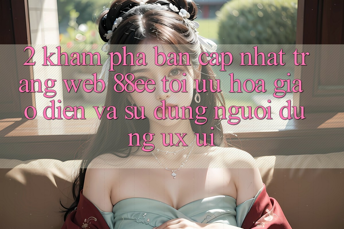 2. Khám Phá Bản Cập Nhật Trang web 88ee: Tối Ưu Hóa Giao Diện Và Sử dụng Người Dùng (UX/UI)