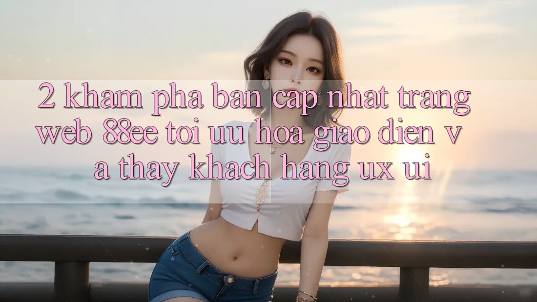 2. Khám Phá Bản Cập Nhật Trang web 88ee: Tối Ưu Hóa Giao Diện Và Thấy Khách hàng (UX/UI)