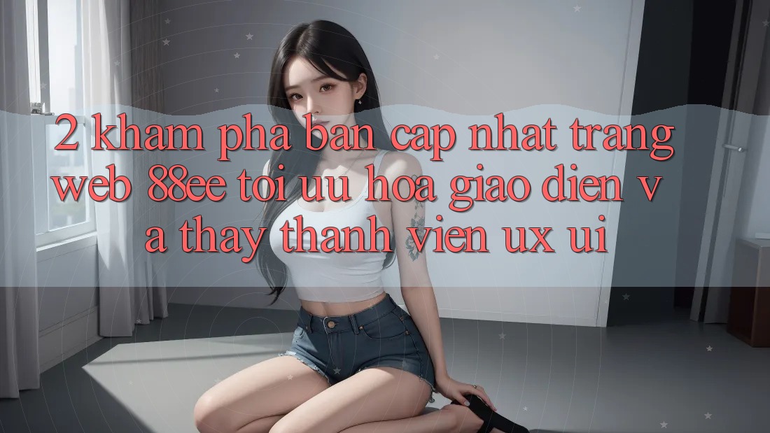2. Khám Phá Bản Cập Nhật Trang web 88ee: Tối Ưu Hóa Giao Diện Và Thấy Thành viên (UX/UI)