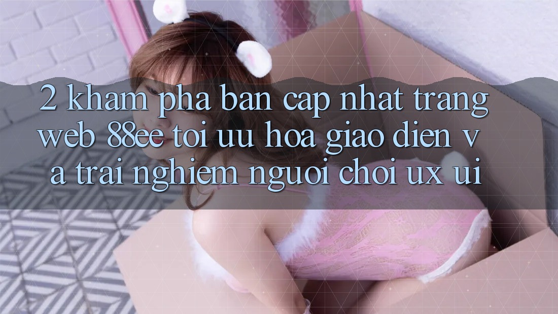 2. Khám Phá Bản Cập Nhật Trang web 88ee: Tối Ưu Hóa Giao Diện Và Trải Nghiệm Người chơi (UX/UI)