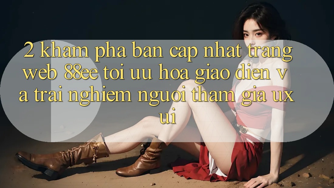 2. Khám Phá Bản Cập Nhật Trang web 88ee: Tối Ưu Hóa Giao Diện Và Trải Nghiệm Người tham gia (UX/UI)