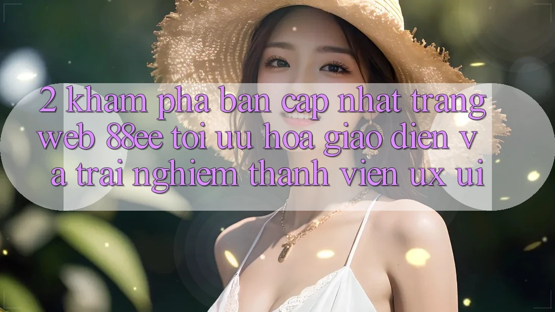 2. Khám Phá Bản Cập Nhật Trang web 88ee: Tối Ưu Hóa Giao Diện Và Trải nghiệm Thành viên (UX/UI)