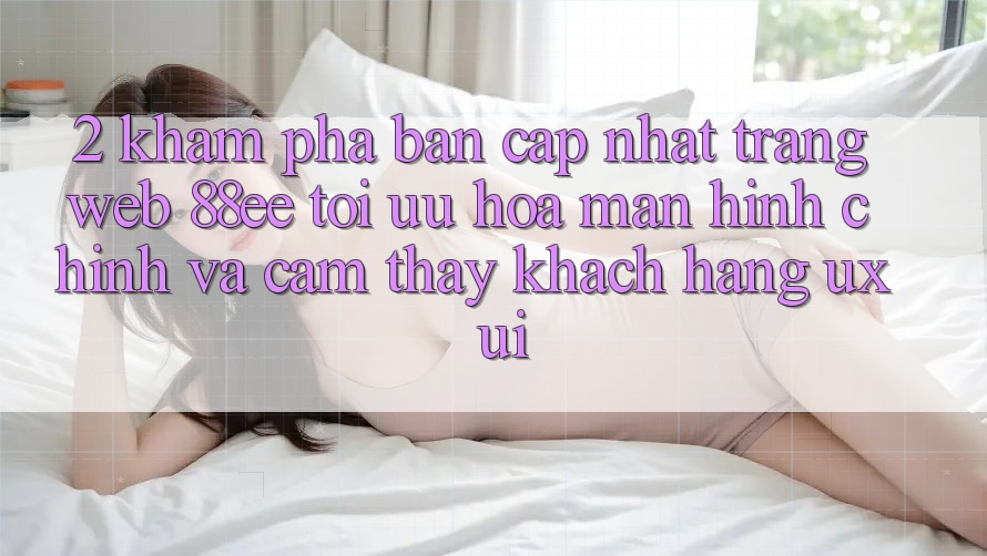 2. Khám Phá Bản Cập Nhật Trang web 88ee: Tối Ưu Hóa Màn hình chính Và Cảm thấy Khách hàng (UX/UI) 2. Khám Phá Bản Cập Nhật Trang web 88ee: Tối Ưu Hóa Màn hình chính Và Cảm thấy Khách hàng (UX/UI)