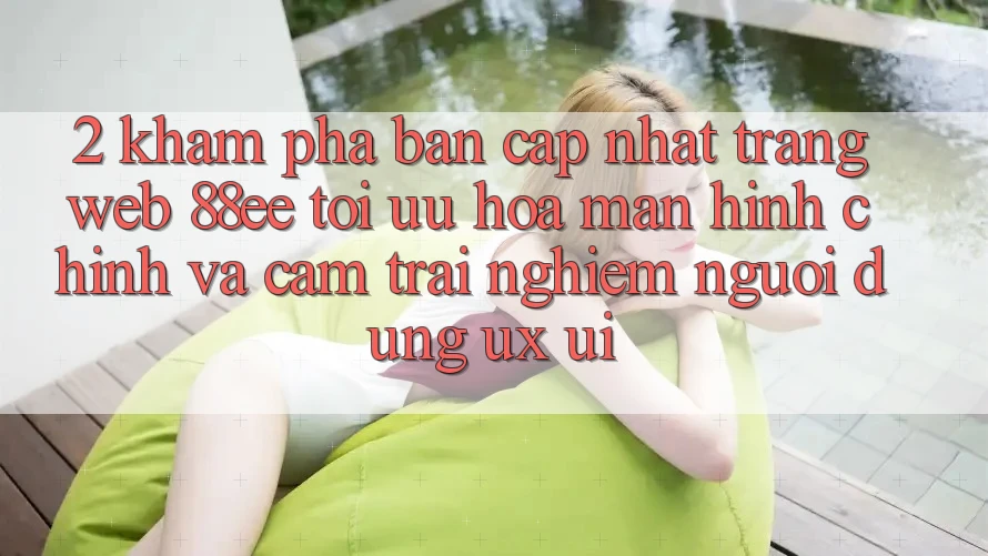 2. Khám phá Bản Cập Nhật Trang web 88ee: Tối Ưu Hóa Màn hình chính Và Cảm trải nghiệm Người Dùng (UX/UI)
