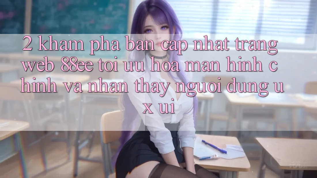 2. Khám Phá Bản Cập Nhật Trang web 88ee: Tối Ưu Hóa Màn hình chính Và Nhận thấy Người Dùng (UX/UI)