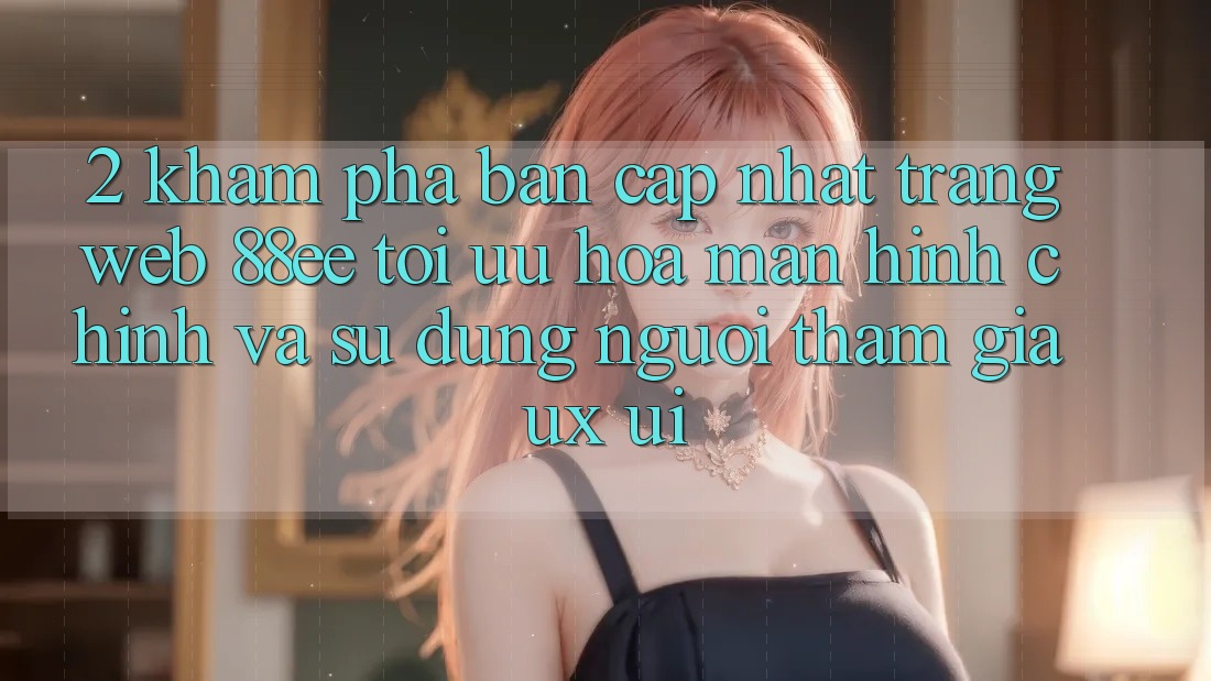 2. Khám Phá Bản Cập Nhật Trang web 88ee: Tối Ưu Hóa Màn hình chính Và Sử dụng Người tham gia (UX/UI)