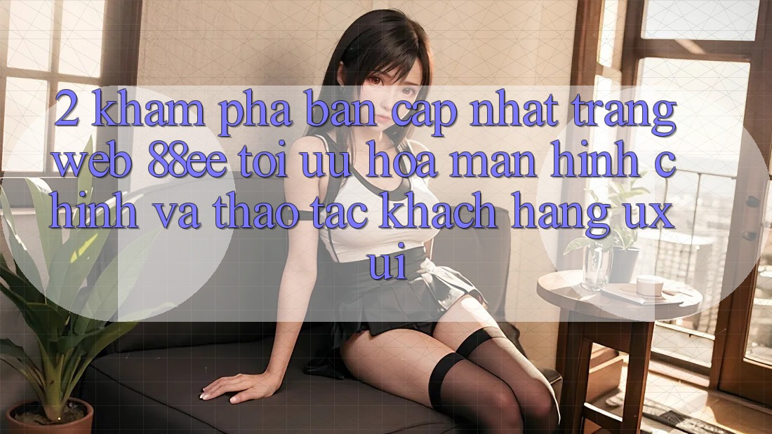 2. Khám Phá Bản Cập Nhật Trang web 88ee: Tối Ưu Hóa Màn hình chính Và Thao tác Khách hàng (UX/UI)