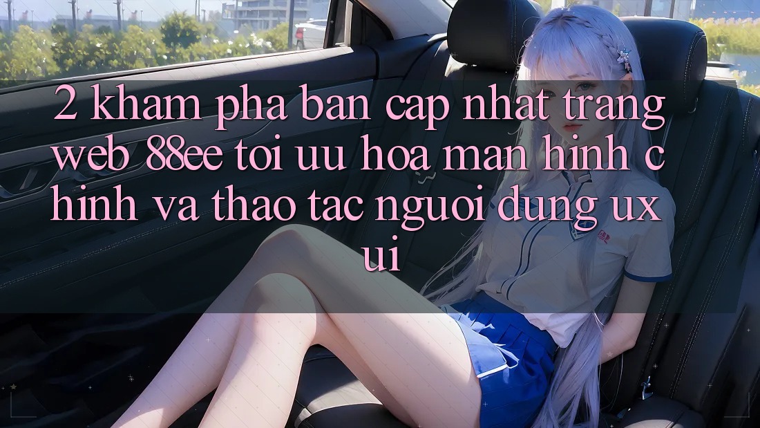 2. Khám Phá Bản Cập Nhật Trang web 88ee: Tối Ưu Hóa Màn hình chính Và Thao tác Người Dùng (UX/UI)