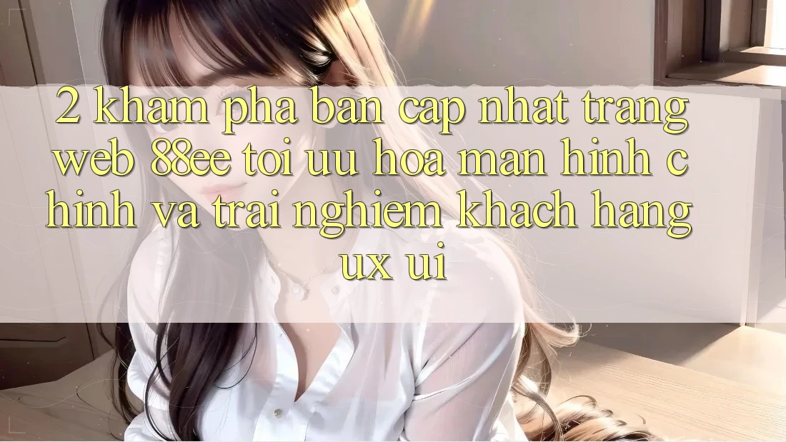 2. Khám Phá Bản Cập Nhật Trang web 88ee: Tối Ưu Hóa Màn hình chính Và Trải Nghiệm Khách hàng (UX/UI)