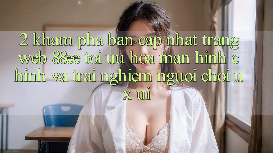 2. Khám Phá Bản Cập Nhật Trang web 88ee: Tối Ưu Hóa Màn hình chính Và Trải Nghiệm Người chơi (UX/UI)