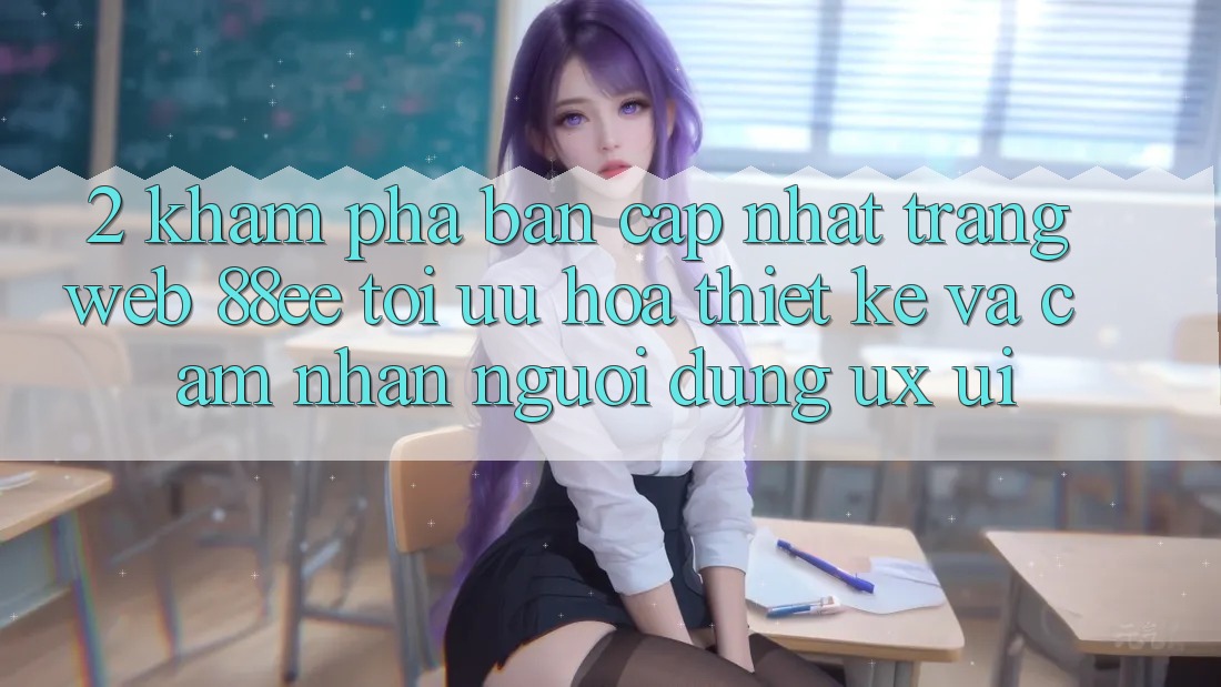 2. Khám Phá Bản Cập Nhật Trang web 88ee: Tối Ưu Hóa Thiết kế Và Cảm nhận Người Dùng (UX/UI)