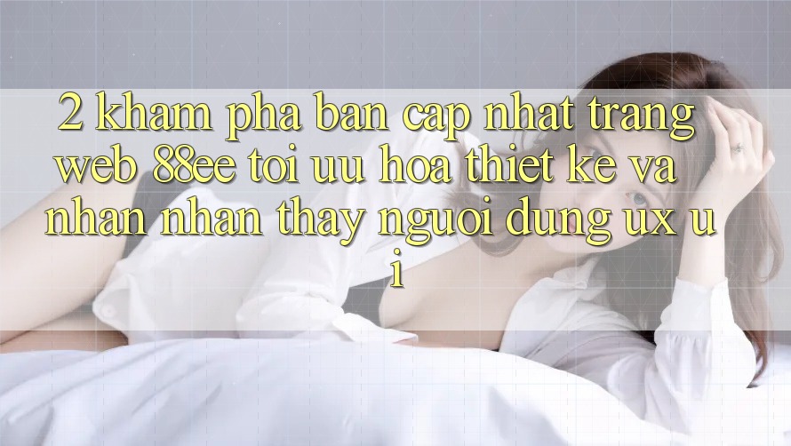 2. Khám Phá Bản Cập Nhật Trang web 88ee: Tối Ưu Hóa Thiết kế Và Nhận nhận thấy Người Dùng (UX/UI)