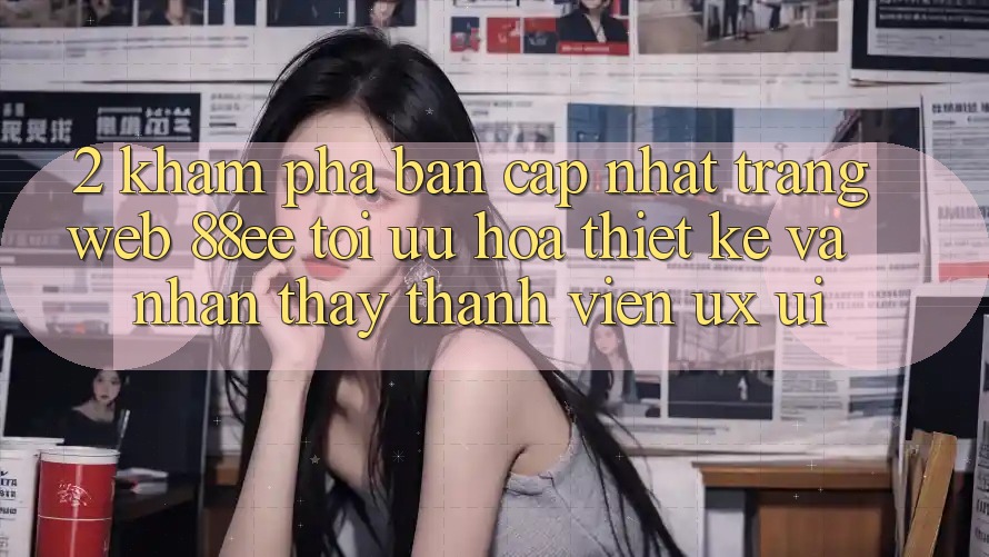 2. Khám Phá Bản Cập Nhật Trang web 88ee: Tối Ưu Hóa Thiết kế Và Nhận thấy Thành viên (UX/UI) 2. Khám Phá Bản Cập Nhật Trang web 88ee: Tối Ưu Hóa Thiết kế Và Nhận thấy Thành viên (UX/UI)