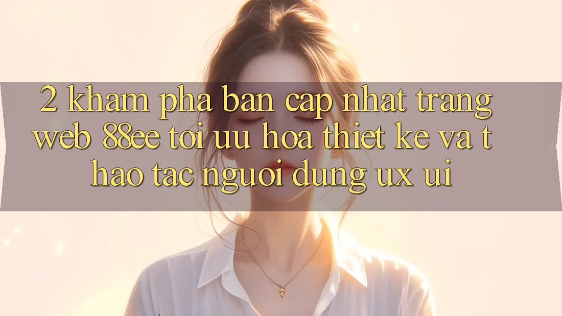 2. Khám Phá Bản Cập Nhật Trang web 88ee: Tối Ưu Hóa Thiết kế Và Thao tác Người Dùng (UX/UI)