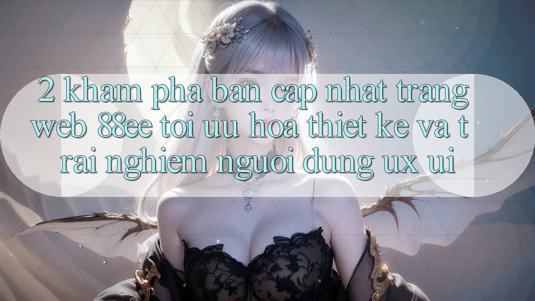 2. Khám Phá Bản Cập Nhật Trang web 88ee: Tối Ưu Hóa Thiết kế Và Trải Nghiệm Người Dùng (UX/UI)
