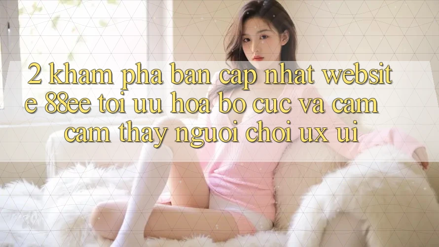 2. Khám Phá Bản Cập Nhật Website 88ee: Tối Ưu Hóa Bố cục Và Cảm cảm thấy Người chơi (UX/UI) 2. Khám Phá Bản Cập Nhật Website 88ee: Tối Ưu Hóa Bố cục Và Cảm cảm thấy Người chơi (UX/UI)