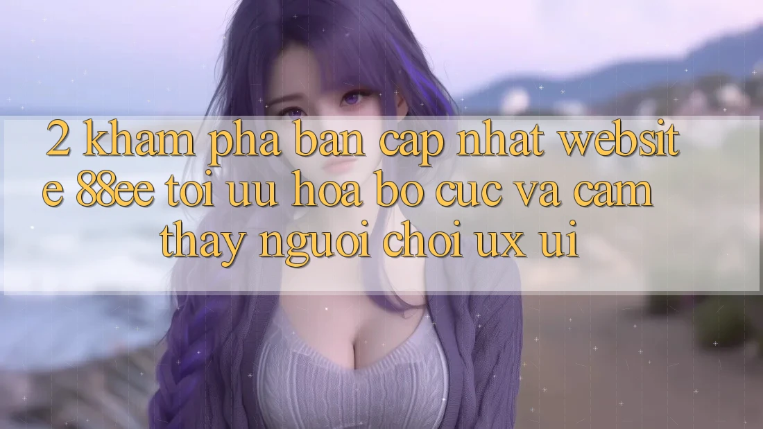 2. Khám Phá Bản Cập Nhật Website 88ee: Tối Ưu Hóa Bố cục Và Cảm thấy Người chơi (UX/UI)