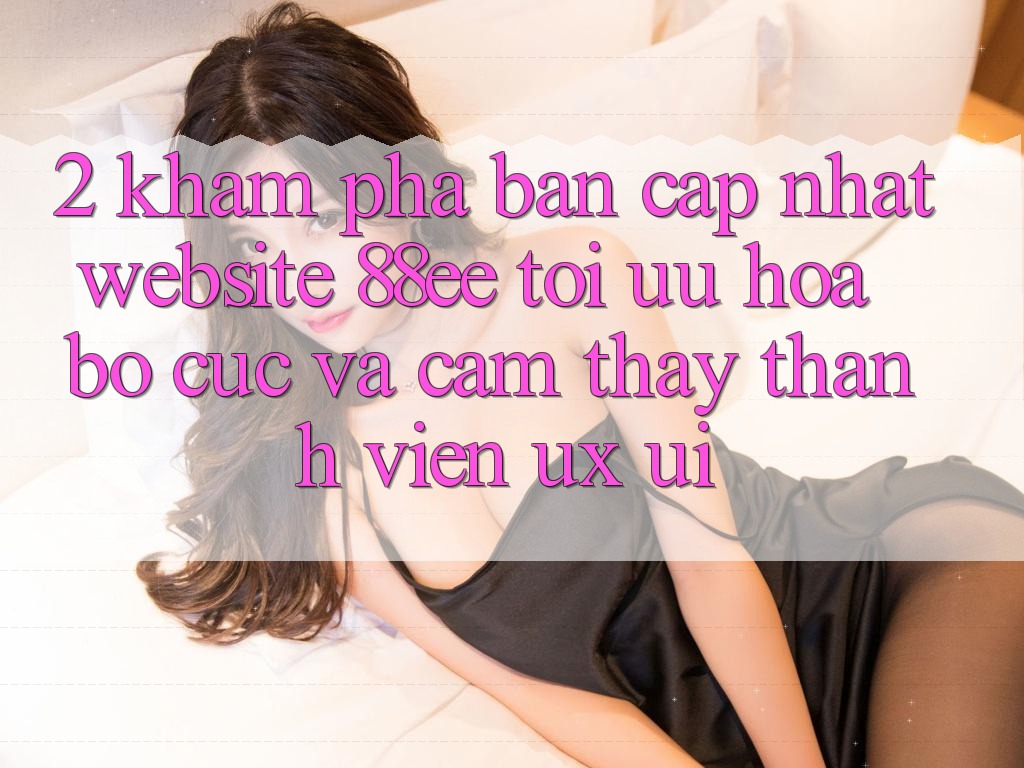 2. Khám Phá Bản Cập Nhật Website 88ee: Tối Ưu Hóa Bố cục Và Cảm thấy Thành viên (UX/UI) 2. Khám Phá Bản Cập Nhật Website 88ee: Tối Ưu Hóa Bố cục Và Cảm thấy Thành viên (UX/UI)