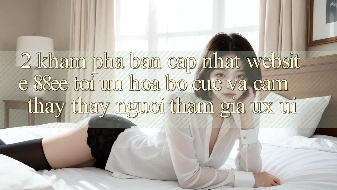 2. Khám Phá Bản Cập Nhật Website 88ee: Tối Ưu Hóa Bố cục Và Cảm thấy thấy Người tham gia (UX/UI)