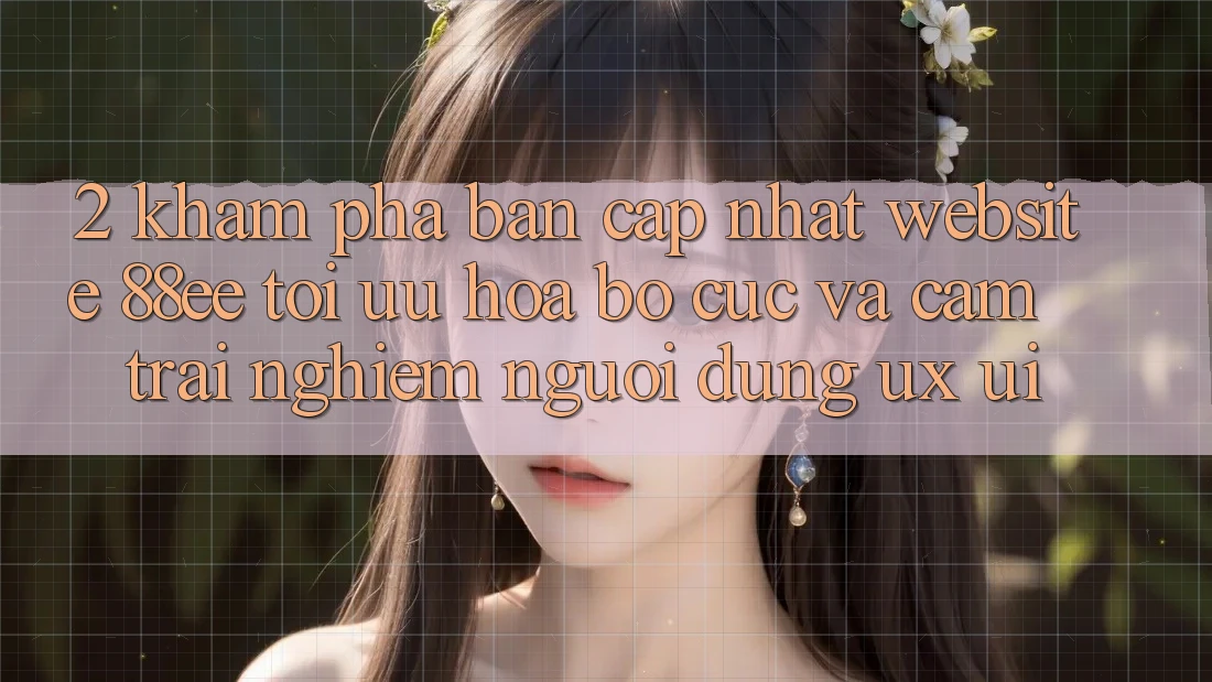 2. Khám Phá Bản Cập Nhật Website 88ee: Tối Ưu Hóa Bố cục Và Cảm trải nghiệm Người Dùng (UX/UI)