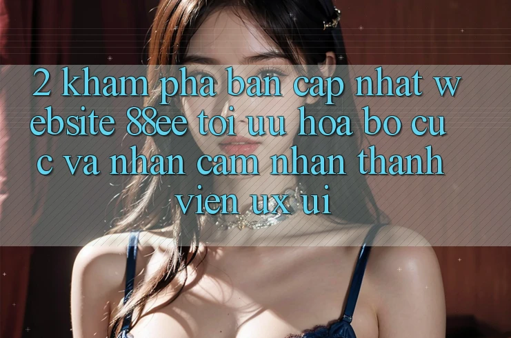 2. Khám Phá Bản Cập Nhật Website 88ee: Tối Ưu Hóa Bố cục Và Nhận cảm nhận Thành viên (UX/UI)