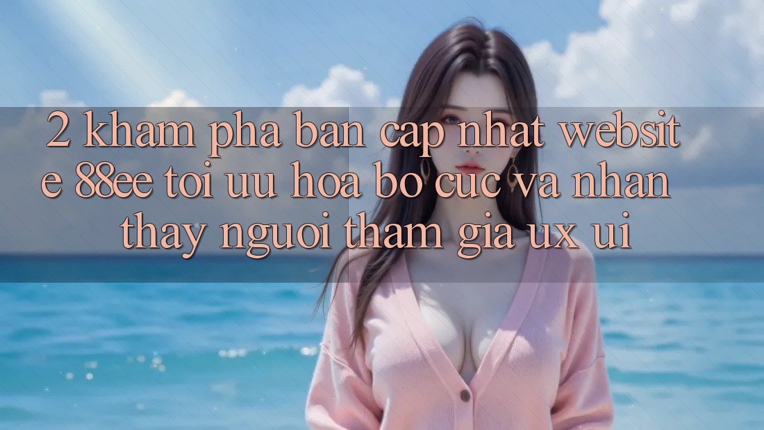 2. Khám Phá Bản Cập Nhật Website 88ee: Tối Ưu Hóa Bố cục Và Nhận thấy Người tham gia (UX/UI) 2. Khám Phá Bản Cập Nhật Website 88ee: Tối Ưu Hóa Bố cục Và Nhận thấy Người tham gia (UX/UI)