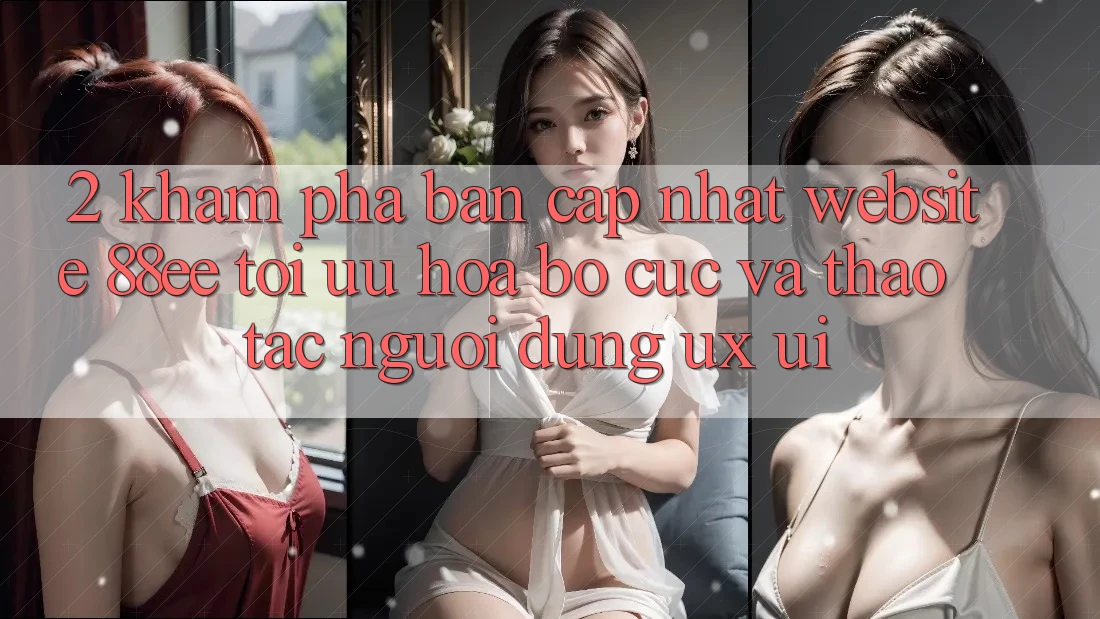 2. Khám Phá Bản Cập Nhật Website 88ee: Tối Ưu Hóa Bố cục Và Thao tác Người Dùng (UX/UI)