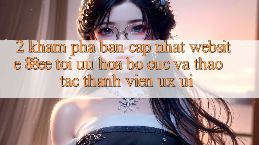 2. Khám Phá Bản Cập Nhật Website 88ee: Tối Ưu Hóa Bố cục Và Thao tác Thành viên (UX/UI)
