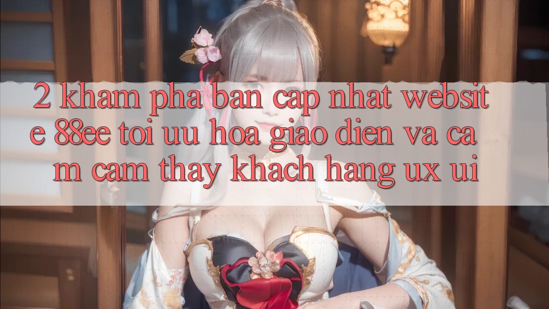 2. Khám Phá Bản Cập Nhật Website 88ee: Tối Ưu Hóa Giao Diện Và Cảm cảm thấy Khách hàng (UX/UI)