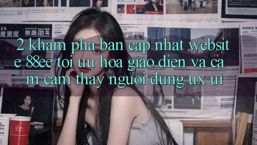 2. Khám Phá Bản Cập Nhật Website 88ee: Tối Ưu Hóa Giao Diện Và Cảm cảm thấy Người Dùng (UX/UI)