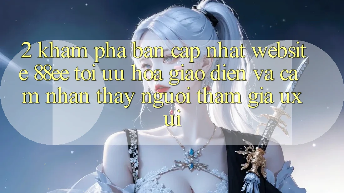 2. Khám Phá Bản Cập Nhật Website 88ee: Tối Ưu Hóa Giao Diện Và Cảm nhận thấy Người tham gia (UX/UI)