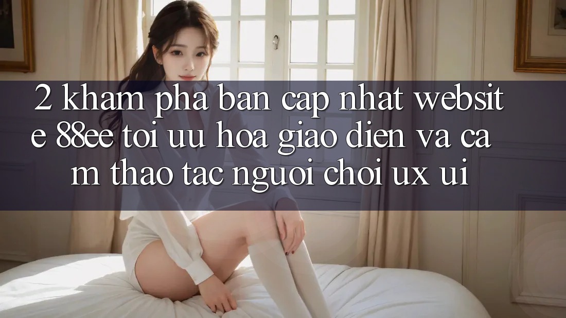 2. Khám Phá Bản Cập Nhật Website 88ee: Tối Ưu Hóa Giao Diện Và Cảm thao tác Người chơi (UX/UI)
