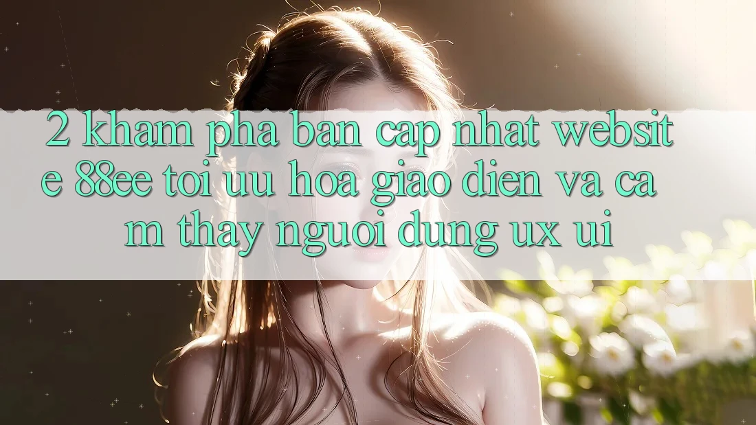 2. Khám Phá Bản Cập Nhật Website 88ee: Tối Ưu Hóa Giao Diện Và Cảm thấy Người Dùng (UX/UI)