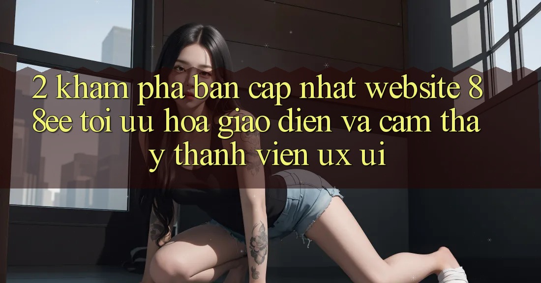 2. Khám Phá Bản Cập Nhật Website 88ee: Tối Ưu Hóa Giao diện Và Cảm thấy Thành viên (UX/UI)