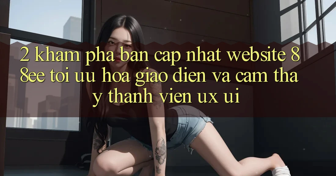 2. Khám Phá Bản Cập Nhật Website 88ee: Tối Ưu Hóa Giao Diện Và Cảm thấy Thành viên (UX/UI)