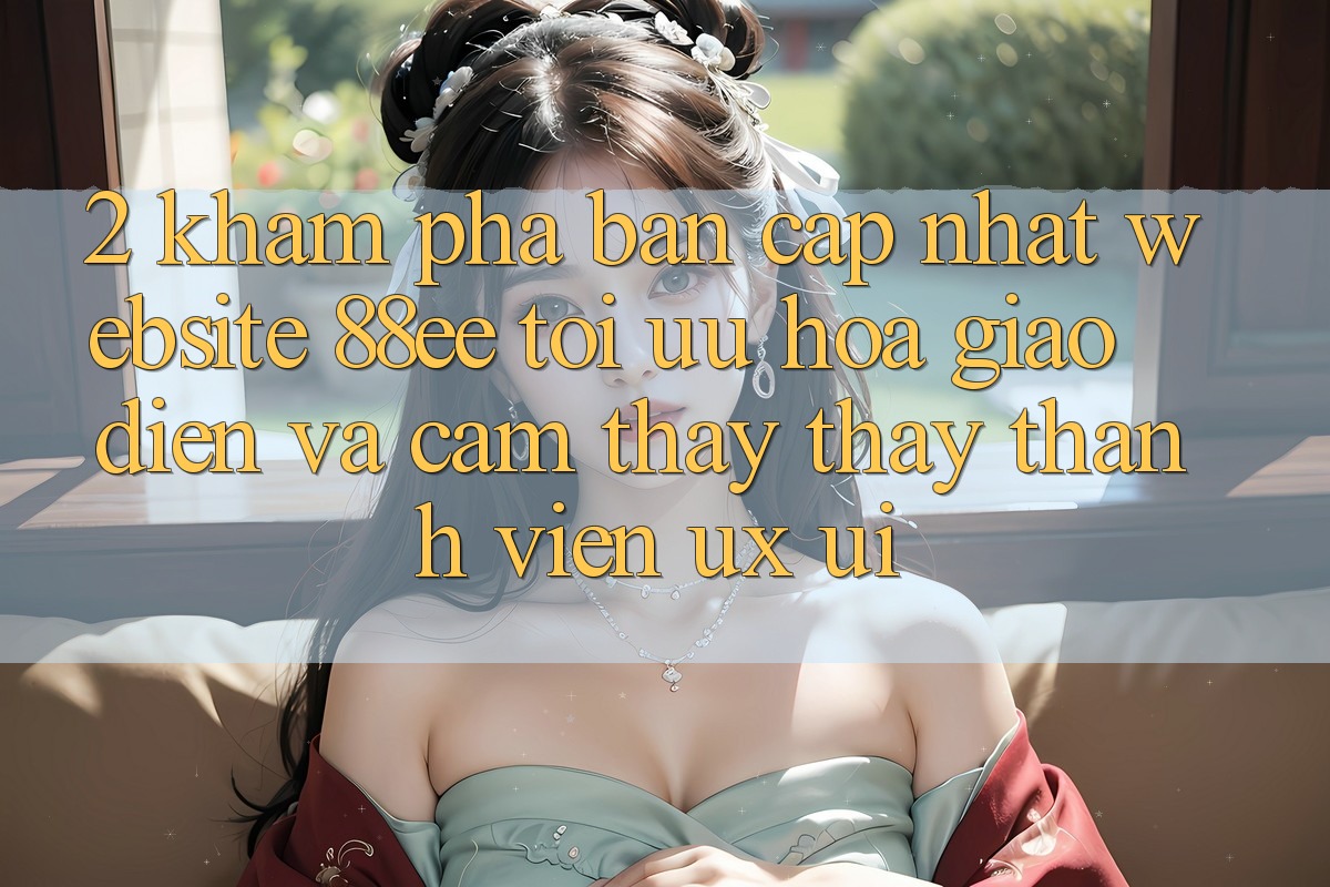 2. Khám phá Bản Cập Nhật Website 88ee: Tối Ưu Hóa Giao Diện Và Cảm thấy thấy Thành viên (UX/UI)