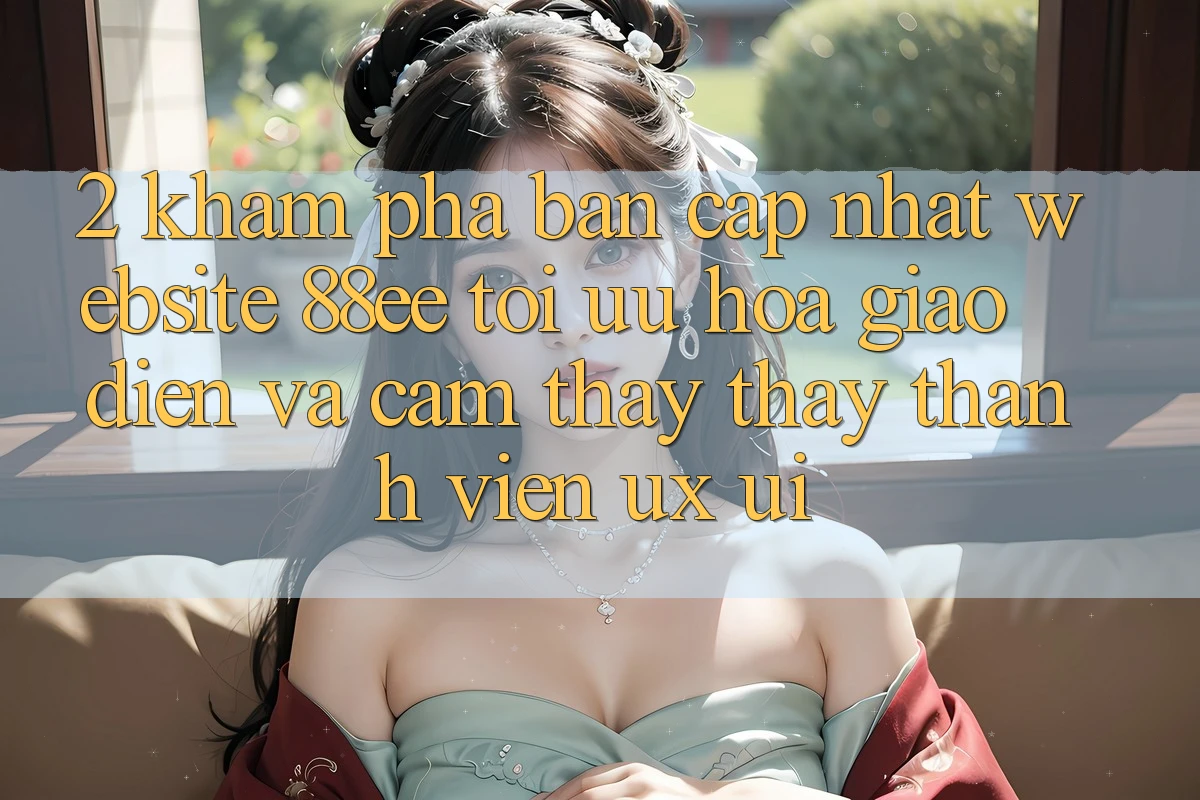 2. Khám Phá Bản Cập Nhật Website 88ee: Tối Ưu Hóa Giao Diện Và Cảm thấy thấy Thành viên (UX/UI)