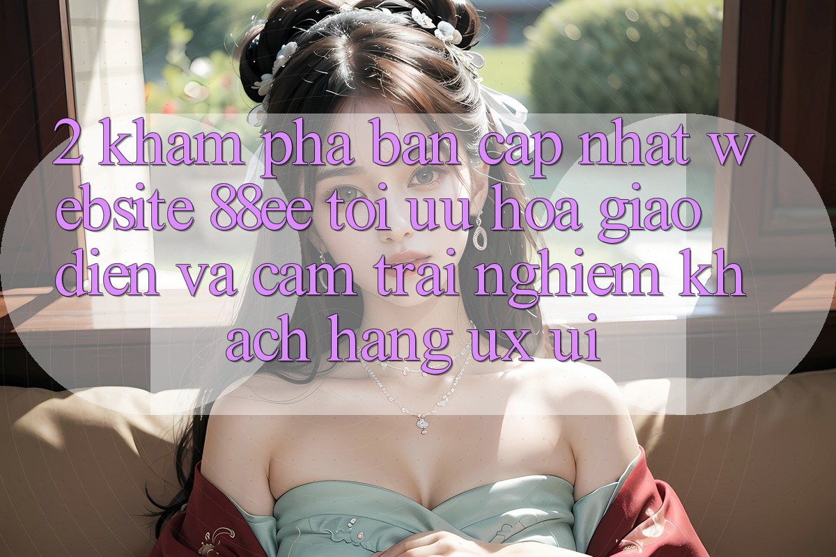 2. Khám Phá Bản Cập Nhật Website 88ee: Tối Ưu Hóa Giao Diện Và Cảm trải nghiệm Khách hàng (UX/UI)