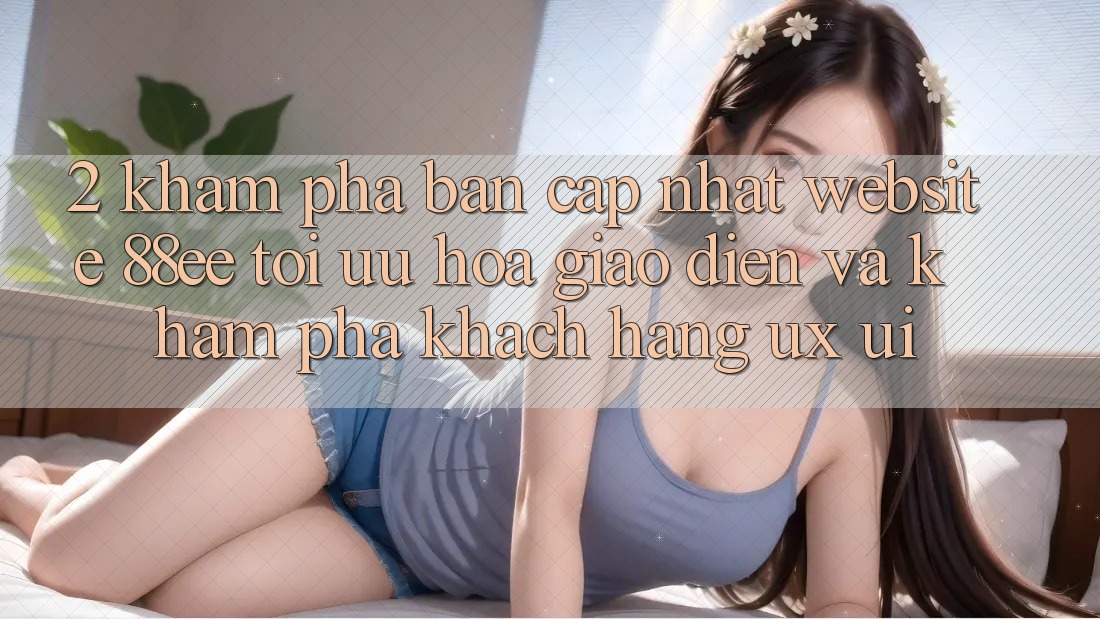 2. Khám Phá Bản Cập Nhật Website 88ee: Tối Ưu Hóa Giao Diện Và Khám phá Khách hàng (UX/UI) 2. Khám Phá Bản Cập Nhật Website 88ee: Tối Ưu Hóa Giao Diện Và Khám phá Khách hàng (UX/UI)
