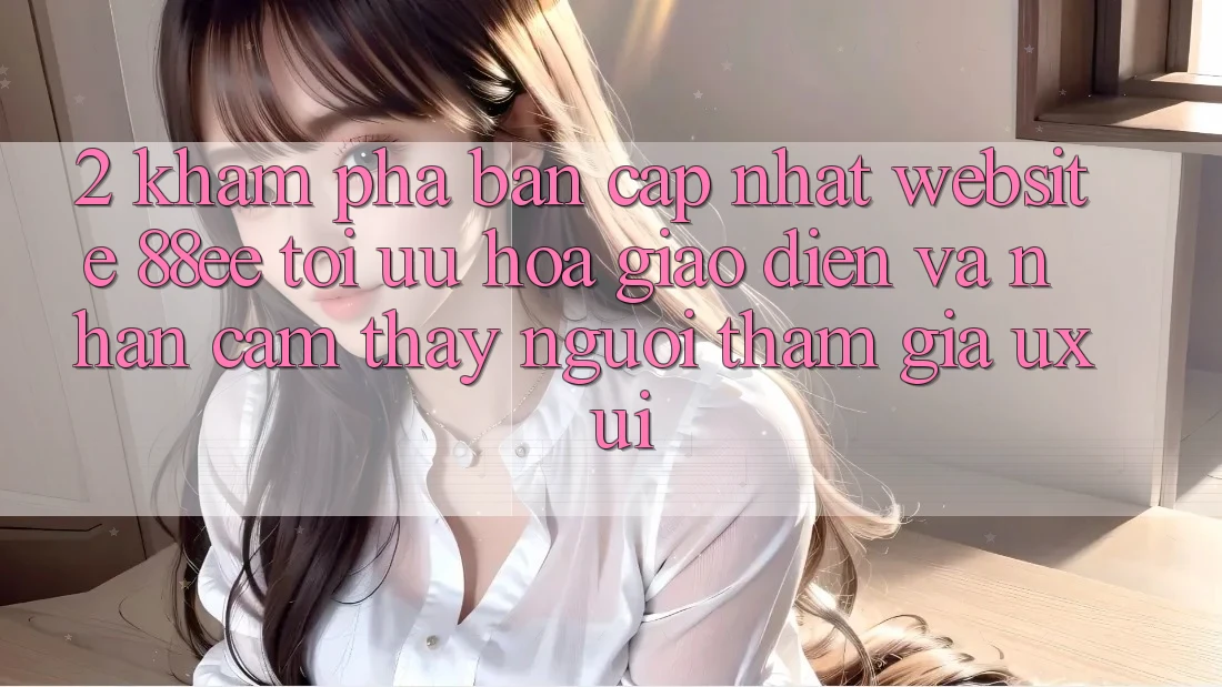2. Khám Phá Bản Cập Nhật Website 88ee: Tối Ưu Hóa Giao Diện Và Nhận cảm thấy Người tham gia (UX/UI) 2. Khám Phá Bản Cập Nhật Website 88ee: Tối Ưu Hóa Giao Diện Và Nhận cảm thấy Người tham gia (UX/UI)