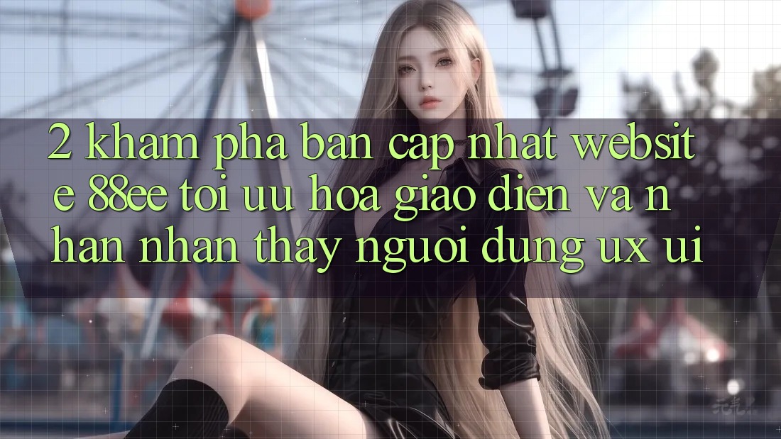 2. Khám Phá Bản Cập Nhật Website 88ee: Tối Ưu Hóa Giao Diện Và Nhận nhận thấy Người Dùng (UX/UI)