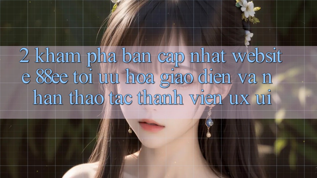 2. Khám phá Bản Cập Nhật Website 88ee: Tối Ưu Hóa Giao Diện Và Nhận thao tác Thành viên (UX/UI)