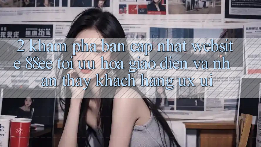 2. Khám Phá Bản Cập Nhật Website 88ee: Tối Ưu Hóa Giao Diện Và Nhận thấy Khách hàng (UX/UI)